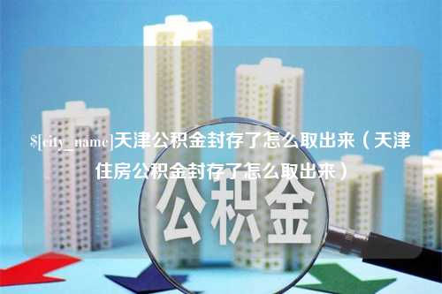 大同天津公积金封存了怎么取出来（天津住房公积金封存了怎么取出来）