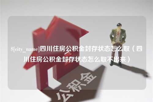 大同四川住房公积金封存状态怎么取（四川住房公积金封存状态怎么取不出来）