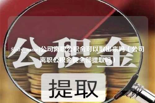 大同公司离职公积金可以取出来吗（公司离职公积金能全部提取吗）